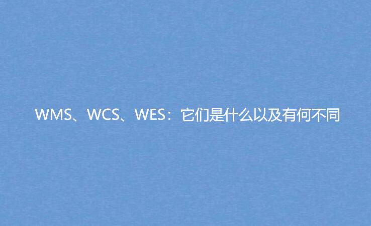 WMS、WCS、WES：它們是什么以及有何不同